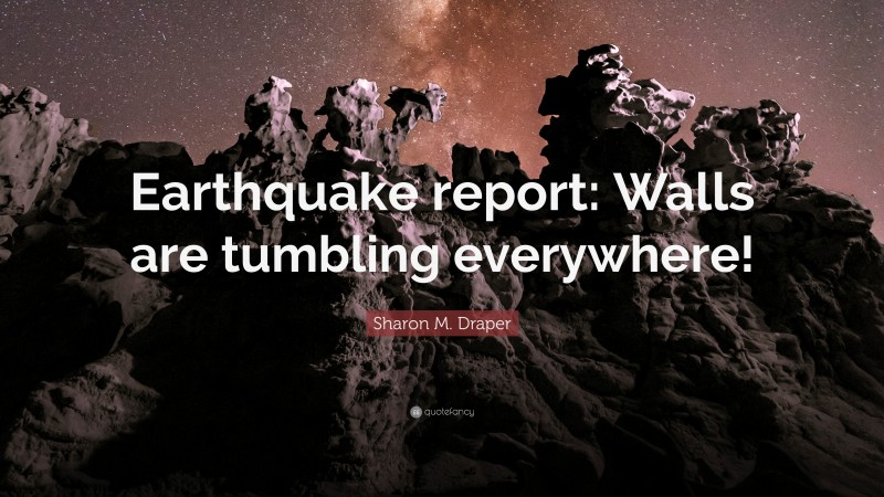 Sharon M. Draper Quote: “Earthquake report: Walls are tumbling everywhere!”