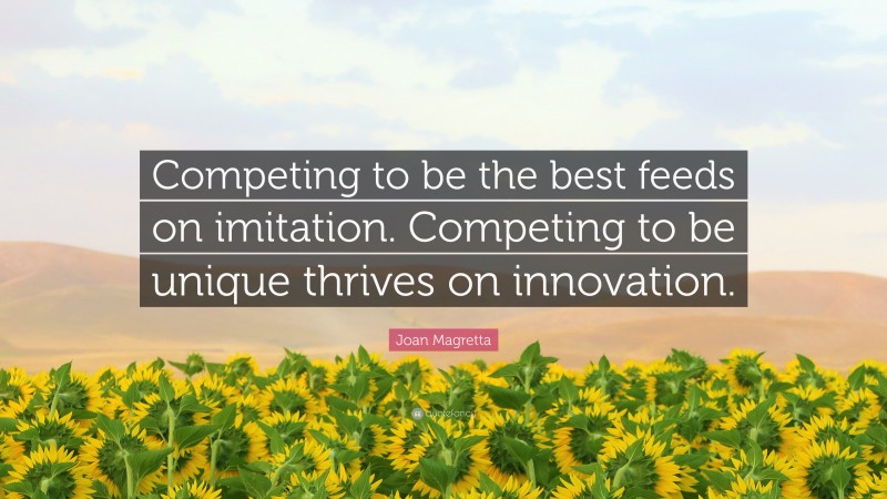 Joan Magretta Quote: “Competing to be the best feeds on imitation. Competing to be unique thrives on innovation.”
