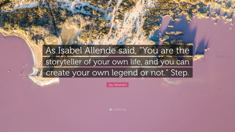 Jay Abraham Quote: “As Isabel Allende said, “You are the storyteller of your own life, and you can create your own legend or not.” Step.”