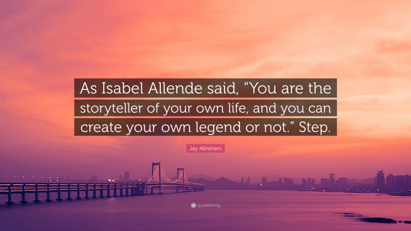 Jay Abraham Quote: “As Isabel Allende said, “You are the storyteller of your own life, and you can create your own legend or not.” Step.”