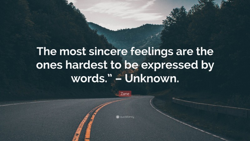 Zane Quote: “The most sincere feelings are the ones hardest to be expressed by words.” – Unknown.”