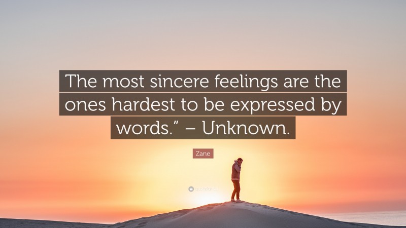 Zane Quote: “The most sincere feelings are the ones hardest to be expressed by words.” – Unknown.”