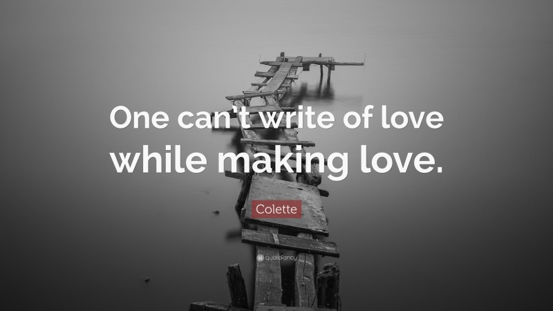 Colette Quote: “One can’t write of love while making love.”