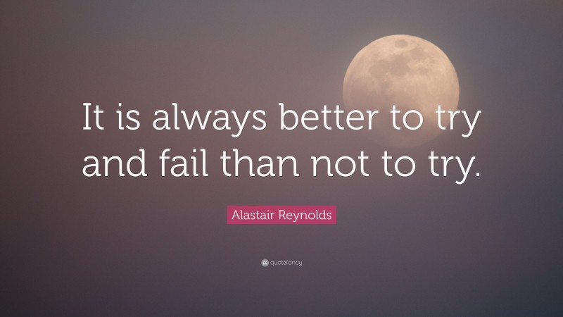 Alastair Reynolds Quote: “It is always better to try and fail than not to try.”