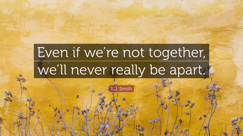 L.J. Smith Quote: “Even if we’re not together, we’ll never really be apart.”