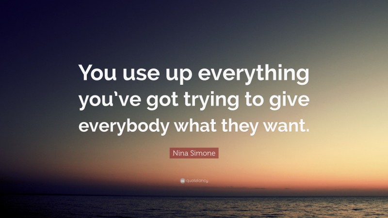 Nina Simone Quote: “You use up everything you’ve got trying to give everybody what they want.”