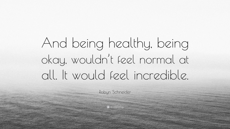 Robyn Schneider Quote: “And being healthy, being okay, wouldn’t feel normal at all. It would feel incredible.”