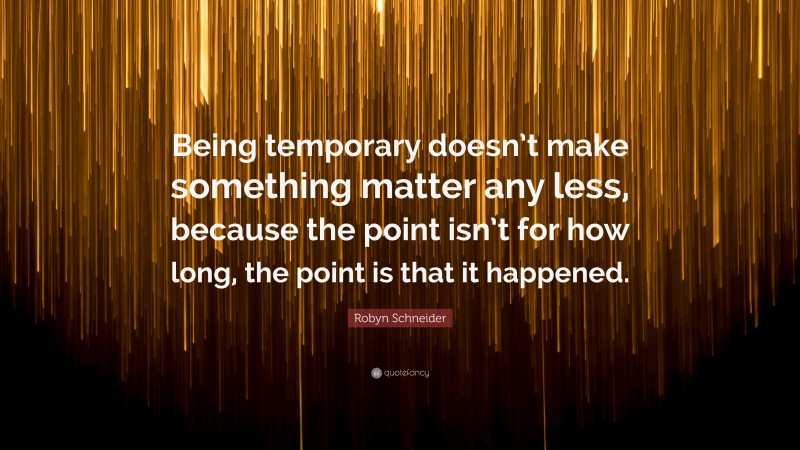 Robyn Schneider Quote: “Being temporary doesn’t make something matter any less, because the point isn’t for how long, the point is that it happened.”