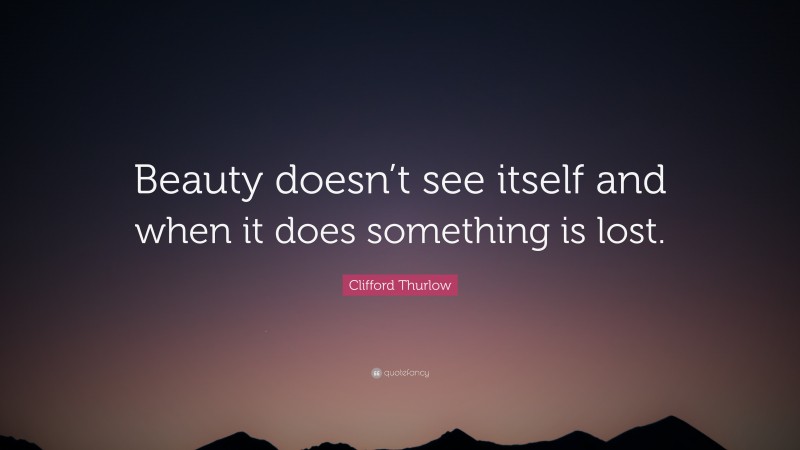 Clifford Thurlow Quote: “Beauty doesn’t see itself and when it does something is lost.”