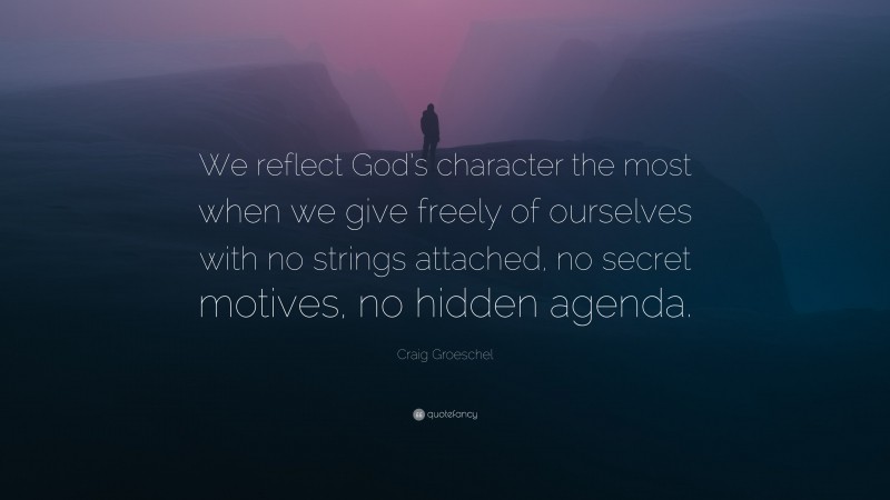 Craig Groeschel Quote: “We reflect God’s character the most when we give freely of ourselves with no strings attached, no secret motives, no hidden agenda.”