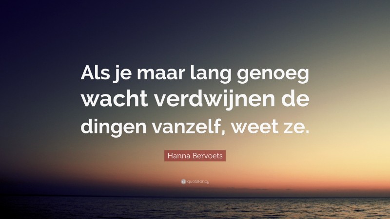 Hanna Bervoets Quote: “Als je maar lang genoeg wacht verdwijnen de dingen vanzelf, weet ze.”