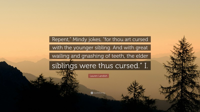 Lauren Landish Quote: “Repent,” Mindy jokes, “for thou art cursed with the younger sibling. And with great wailing and gnashing of teeth, the elder siblings were thus cursed.” I.”
