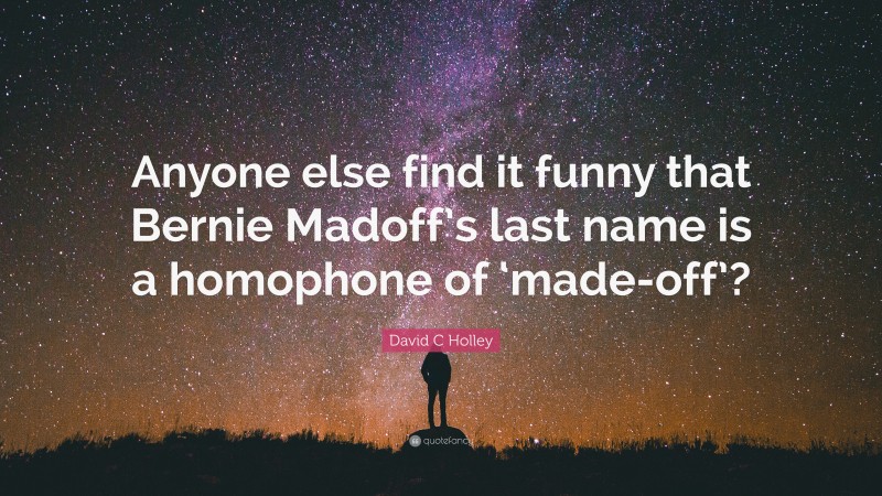 David C Holley Quote: “Anyone else find it funny that Bernie Madoff’s last name is a homophone of ‘made-off’?”
