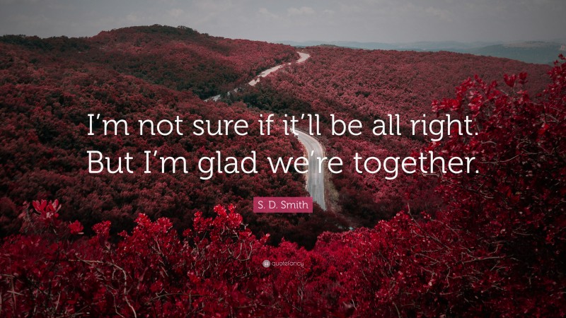 S. D. Smith Quote: “I’m not sure if it’ll be all right. But I’m glad we’re together.”