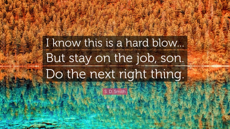 S. D. Smith Quote: “I know this is a hard blow... But stay on the job, son. Do the next right thing.”