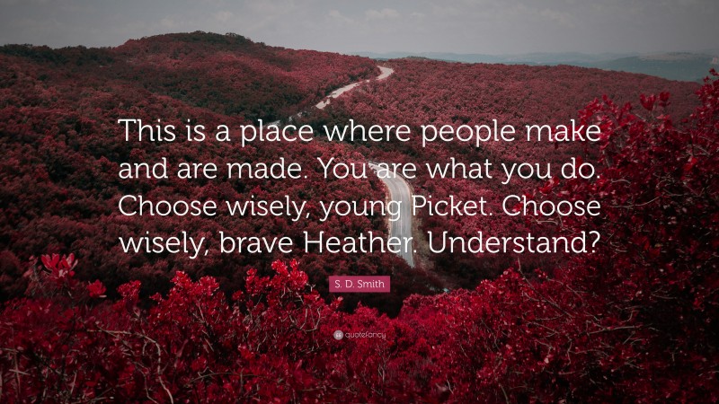 S. D. Smith Quote: “This is a place where people make and are made. You are what you do. Choose wisely, young Picket. Choose wisely, brave Heather. Understand?”