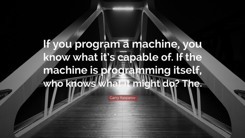 Garry Kasparov Quote: “If you program a machine, you know what it’s capable of. If the machine is programming itself, who knows what it might do? The.”