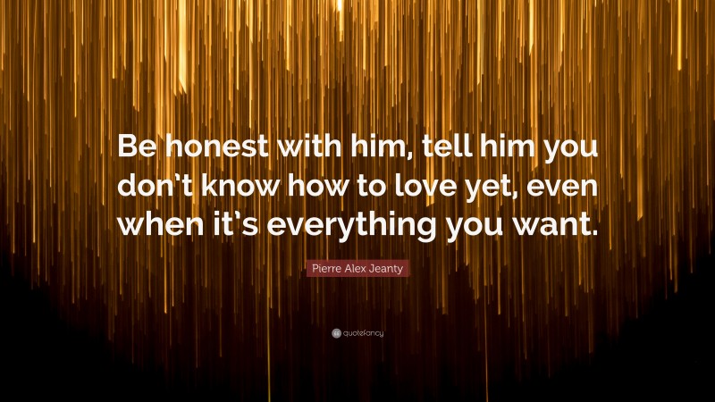 Pierre Alex Jeanty Quote: “Be honest with him, tell him you don’t know how to love yet, even when it’s everything you want.”