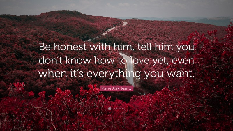 Pierre Alex Jeanty Quote: “Be honest with him, tell him you don’t know how to love yet, even when it’s everything you want.”