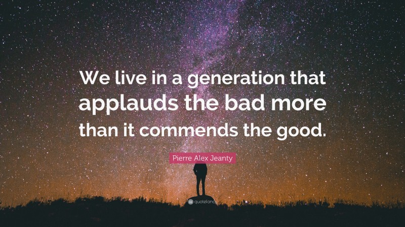 Pierre Alex Jeanty Quote: “We live in a generation that applauds the bad more than it commends the good.”