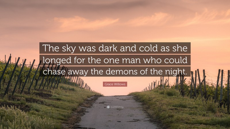 Grace Willows Quote: “The sky was dark and cold as she longed for the one man who could chase away the demons of the night.”