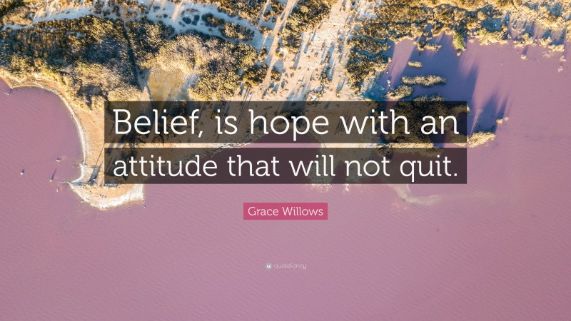 Grace Willows Quote: “Belief, is hope with an attitude that will not quit.”
