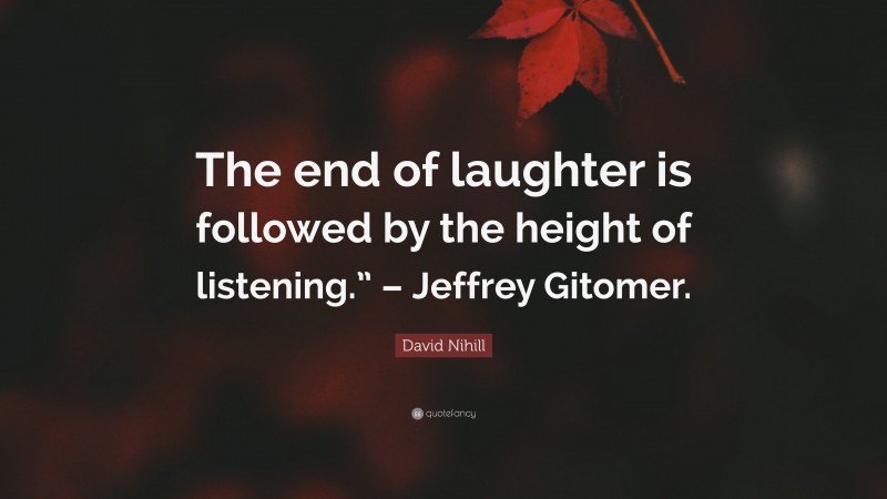David Nihill Quote: “The end of laughter is followed by the height of listening.” – Jeffrey Gitomer.”