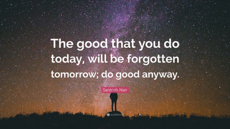 Santosh Nair Quote: “The good that you do today, will be forgotten tomorrow; do good anyway.”