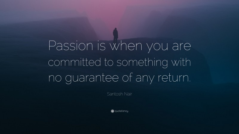 Santosh Nair Quote: “Passion is when you are committed to something with no guarantee of any return.”