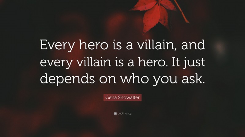 Gena Showalter Quote: “Every hero is a villain, and every villain is a hero. It just depends on who you ask.”