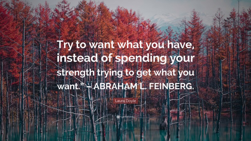 Laura Doyle Quote: “Try to want what you have, instead of spending your strength trying to get what you want.” – ABRAHAM L. FEINBERG.”