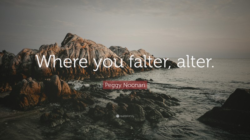 Peggy Noonan Quote: “Where you falter, alter.”