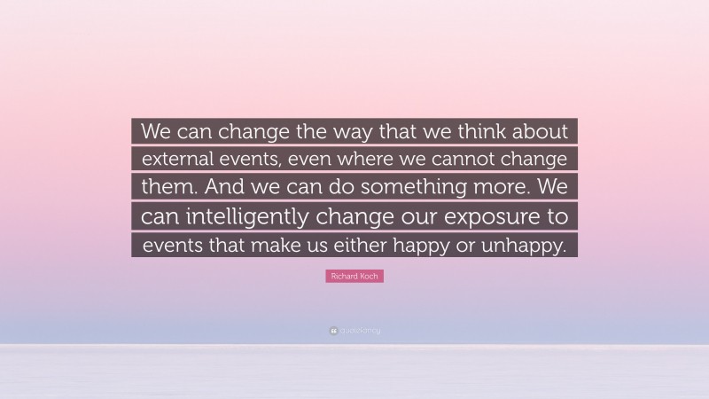 Richard Koch Quote: “We can change the way that we think about external events, even where we cannot change them. And we can do something more. We can intelligently change our exposure to events that make us either happy or unhappy.”