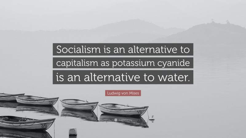 Ludwig von Mises Quote: “Socialism is an alternative to capitalism as potassium cyanide is an alternative to water.”