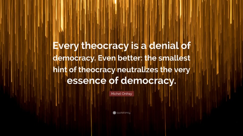 Michel Onfray Quote: “Every theocracy is a denial of democracy. Even better: the smallest hint of theocracy neutralizes the very essence of democracy.”