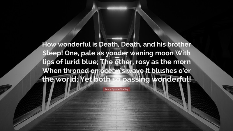 Percy Bysshe Shelley Quote: “How wonderful is Death, Death, and his brother Sleep! One, pale as yonder waning moon With lips of lurid blue; The other, rosy as the morn When throned on ocean’s wave It blushes o’er the world; Yet both so passing wonderful!”