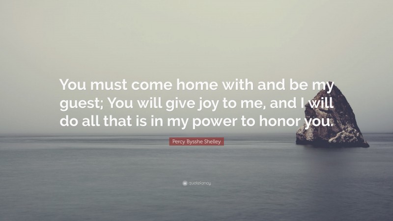 Percy Bysshe Shelley Quote: “You must come home with and be my guest; You will give joy to me, and I will do all that is in my power to honor you.”