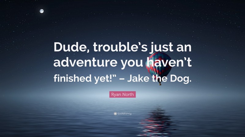 Ryan North Quote: “Dude, trouble’s just an adventure you haven’t finished yet!” – Jake the Dog.”