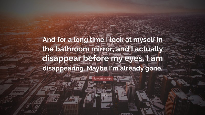 Jennifer Niven Quote: “And for a long time I look at myself in the bathroom mirror, and I actually disappear before my eyes. I am disappearing. Maybe I’m already gone.”