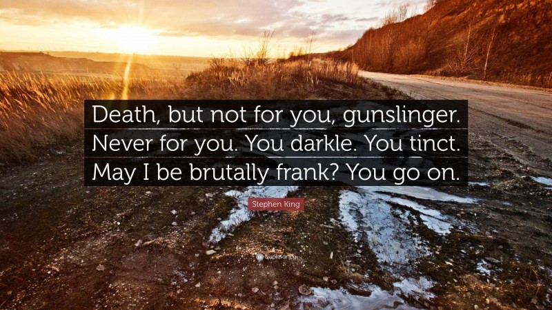 Stephen King Quote: “Death, but not for you, gunslinger. Never for you. You darkle. You tinct. May I be brutally frank? You go on.”