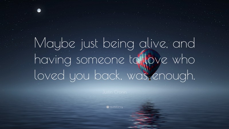 Justin Cronin Quote: “Maybe just being alive, and having someone to love who loved you back, was enough.”