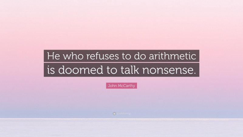 John McCarthy Quote: “He who refuses to do arithmetic is doomed to talk nonsense.”