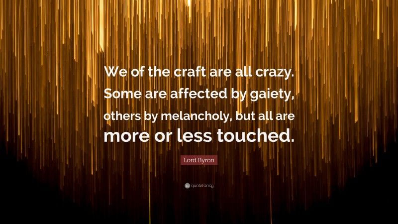 Lord Byron Quote: “We of the craft are all crazy. Some are affected by gaiety, others by melancholy, but all are more or less touched.”