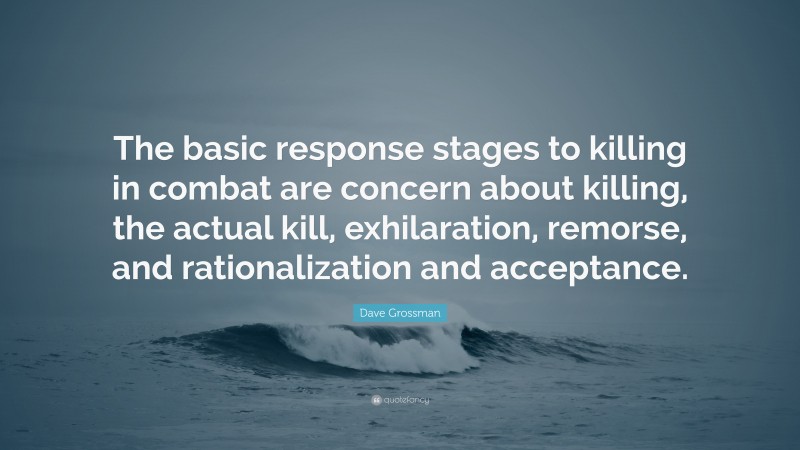 Dave Grossman Quote: “The basic response stages to killing in combat are concern about killing, the actual kill, exhilaration, remorse, and rationalization and acceptance.”