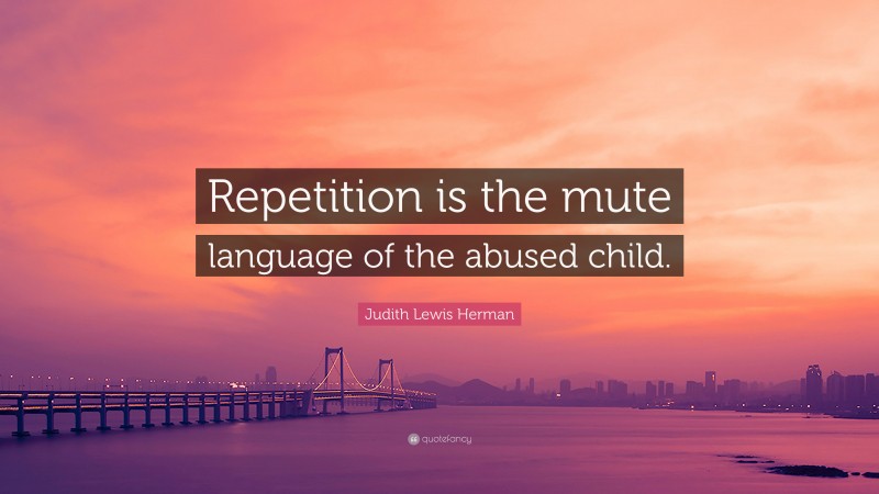 Judith Lewis Herman Quote: “Repetition is the mute language of the abused child.”