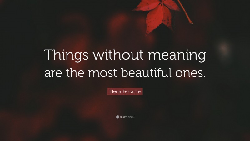 Elena Ferrante Quote: “Things without meaning are the most beautiful ones.”