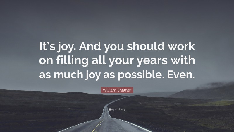 William Shatner Quote: “It’s joy. And you should work on filling all your years with as much joy as possible. Even.”