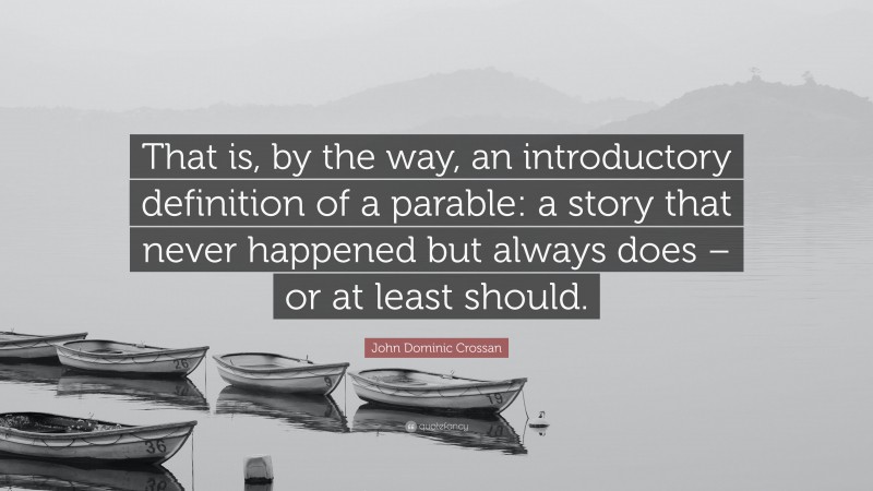 John Dominic Crossan Quote: “That is, by the way, an introductory definition of a parable: a story that never happened but always does – or at least should.”