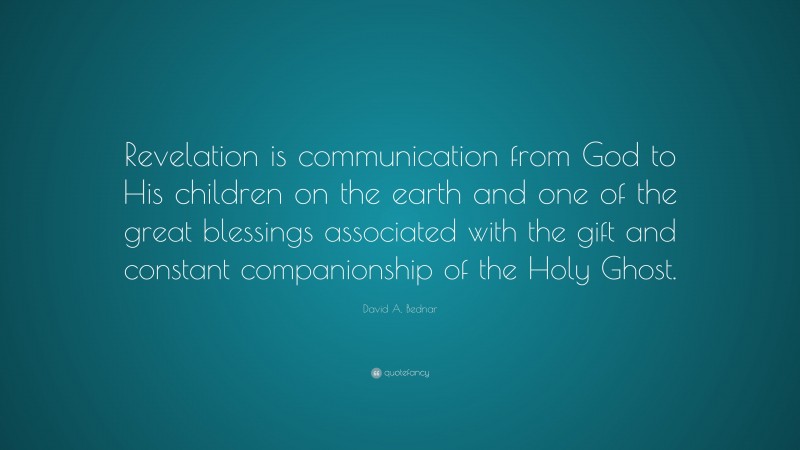 David A. Bednar Quote: “Revelation is communication from God to His children on the earth and one of the great blessings associated with the gift and constant companionship of the Holy Ghost.”