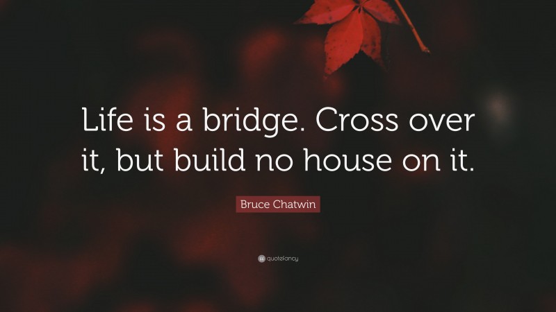 Bruce Chatwin Quote: “Life is a bridge. Cross over it, but build no house on it.”